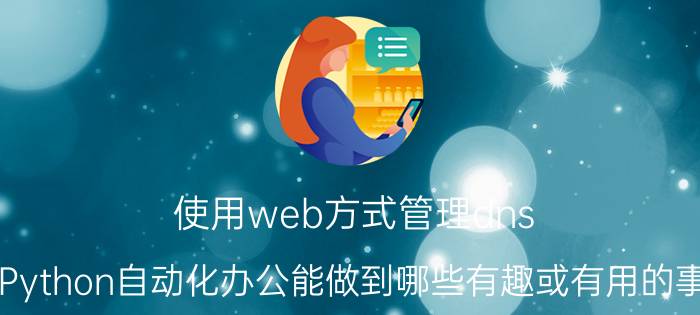 使用web方式管理dns 用Python自动化办公能做到哪些有趣或有用的事情？